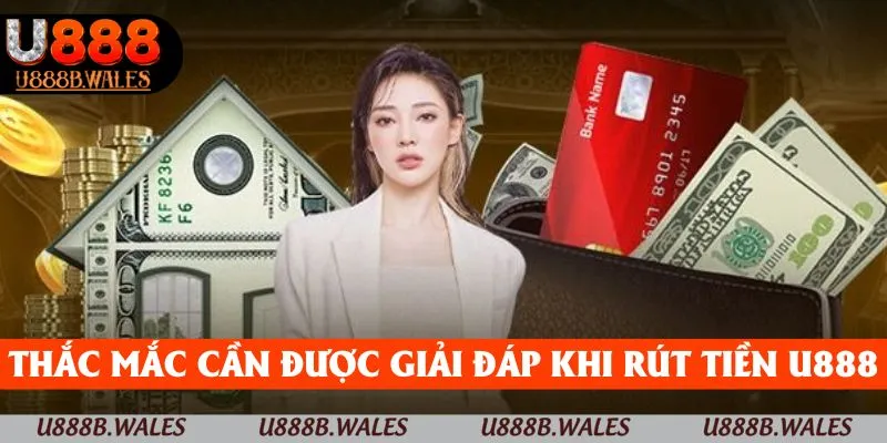 Rút Tiền U888 - Nhanh Chóng, Tiện Lợi, An Toàn Nhất Năm 2025 5 Thắc mắc cần được giải đáp khi rút tiền U888